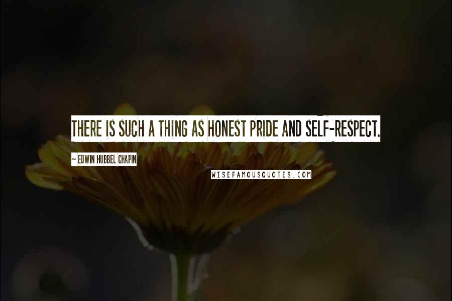 Edwin Hubbel Chapin Quotes: There is such a thing as honest pride and self-respect.