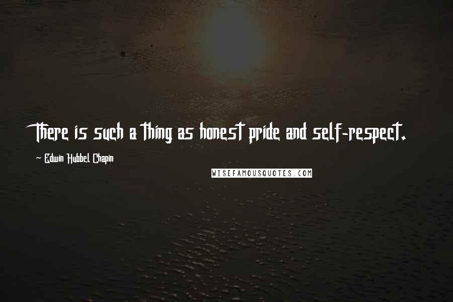 Edwin Hubbel Chapin Quotes: There is such a thing as honest pride and self-respect.