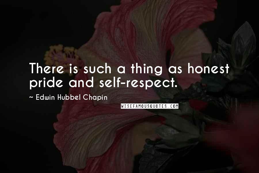 Edwin Hubbel Chapin Quotes: There is such a thing as honest pride and self-respect.