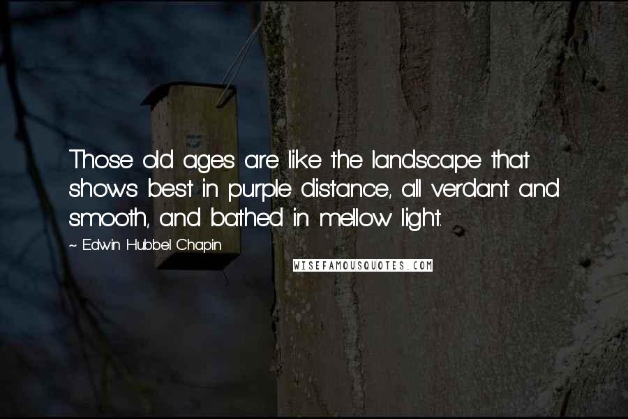 Edwin Hubbel Chapin Quotes: Those old ages are like the landscape that shows best in purple distance, all verdant and smooth, and bathed in mellow light.