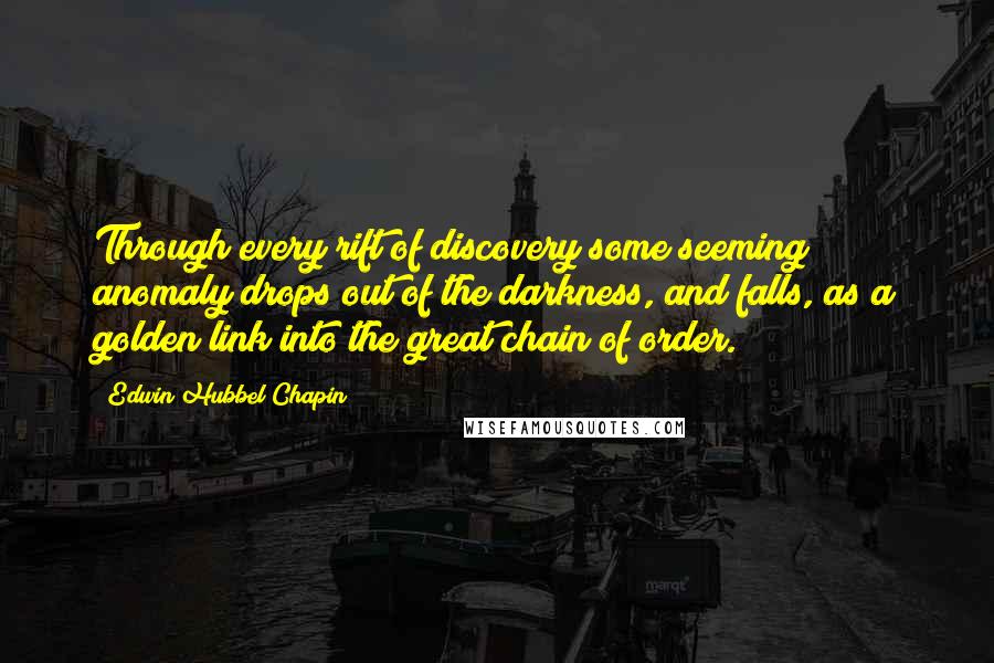 Edwin Hubbel Chapin Quotes: Through every rift of discovery some seeming anomaly drops out of the darkness, and falls, as a golden link into the great chain of order.