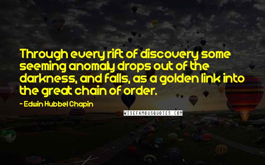 Edwin Hubbel Chapin Quotes: Through every rift of discovery some seeming anomaly drops out of the darkness, and falls, as a golden link into the great chain of order.