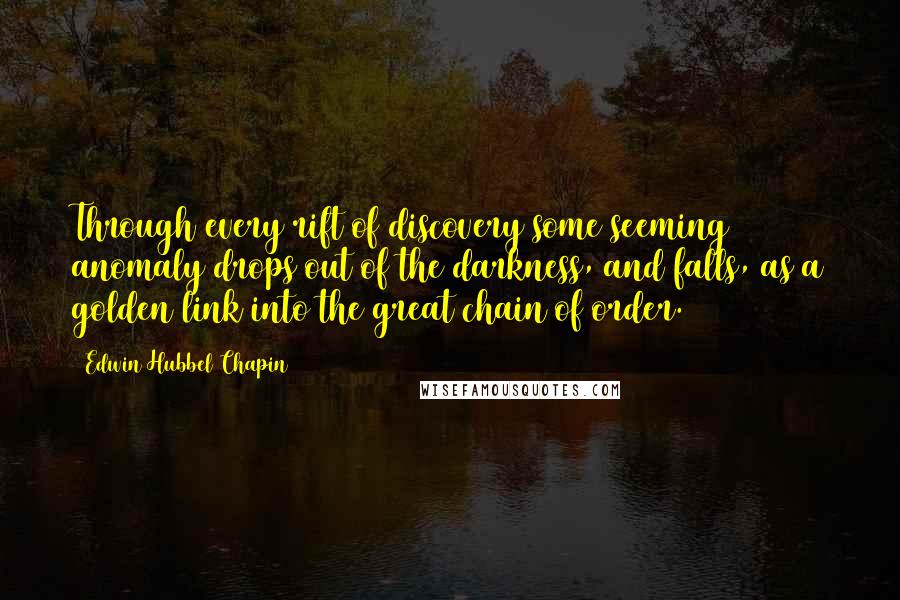 Edwin Hubbel Chapin Quotes: Through every rift of discovery some seeming anomaly drops out of the darkness, and falls, as a golden link into the great chain of order.