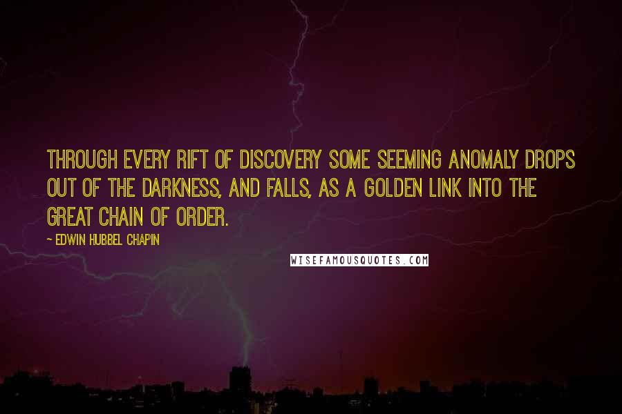 Edwin Hubbel Chapin Quotes: Through every rift of discovery some seeming anomaly drops out of the darkness, and falls, as a golden link into the great chain of order.