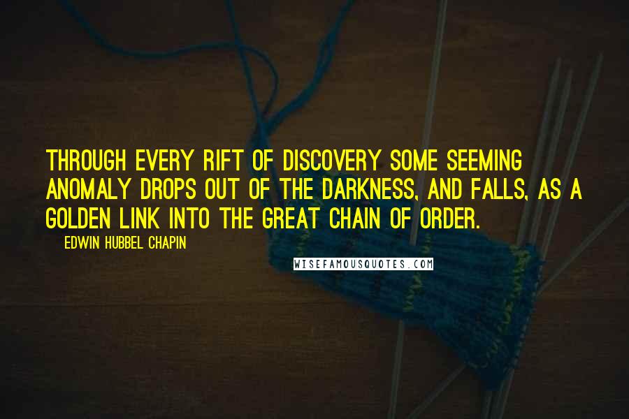 Edwin Hubbel Chapin Quotes: Through every rift of discovery some seeming anomaly drops out of the darkness, and falls, as a golden link into the great chain of order.