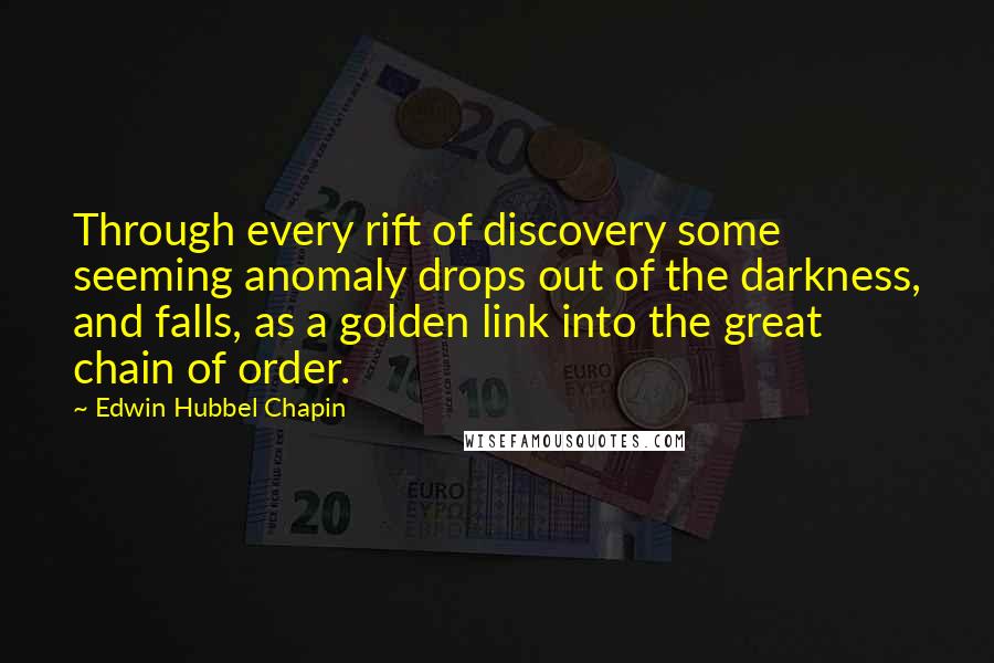 Edwin Hubbel Chapin Quotes: Through every rift of discovery some seeming anomaly drops out of the darkness, and falls, as a golden link into the great chain of order.