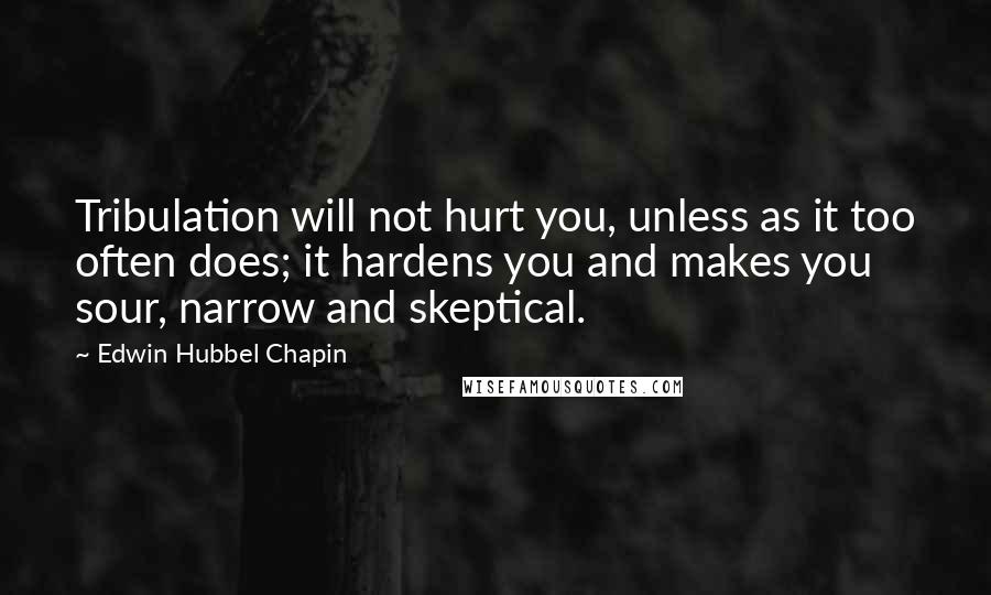 Edwin Hubbel Chapin Quotes: Tribulation will not hurt you, unless as it too often does; it hardens you and makes you sour, narrow and skeptical.