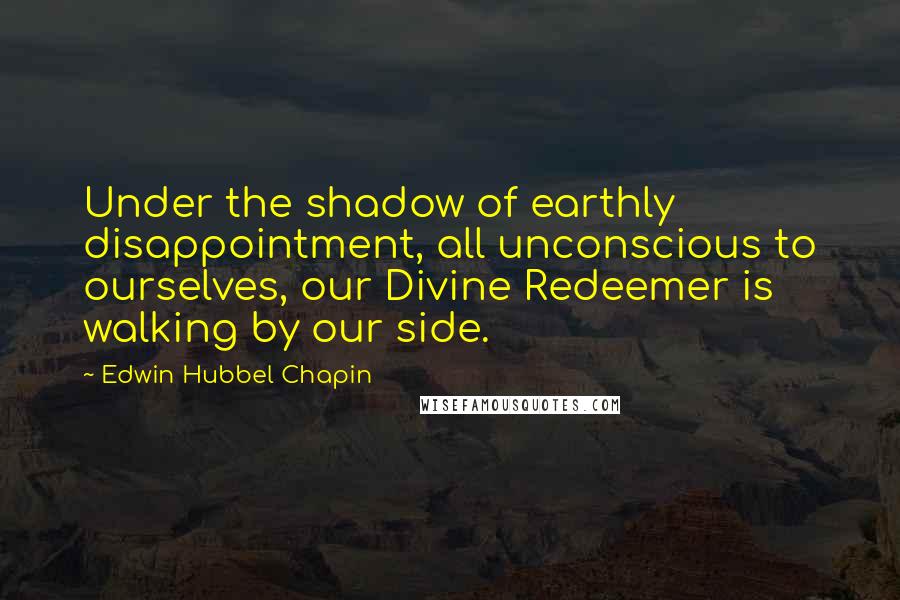 Edwin Hubbel Chapin Quotes: Under the shadow of earthly disappointment, all unconscious to ourselves, our Divine Redeemer is walking by our side.