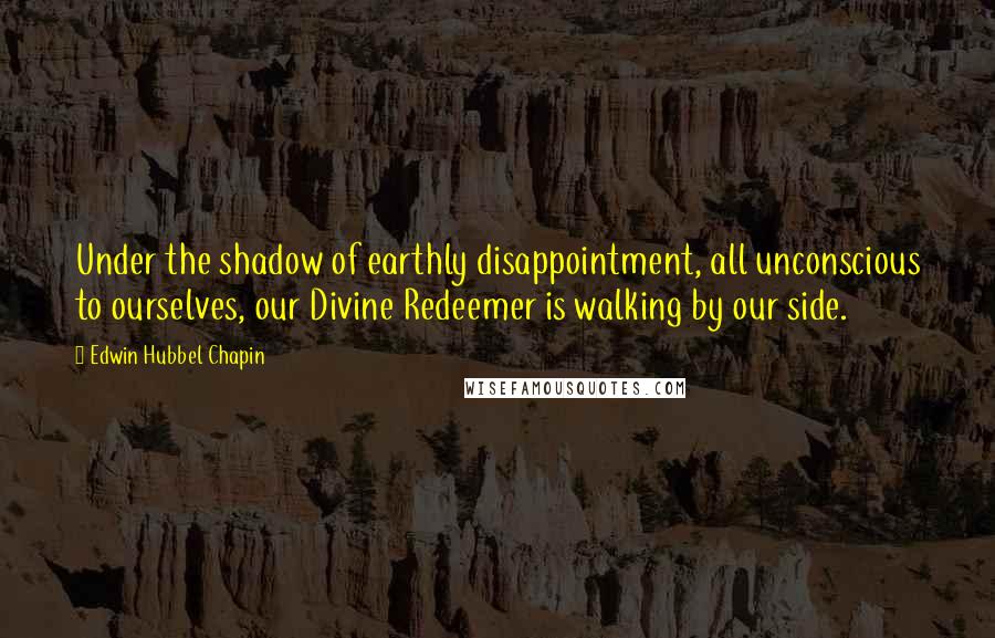 Edwin Hubbel Chapin Quotes: Under the shadow of earthly disappointment, all unconscious to ourselves, our Divine Redeemer is walking by our side.