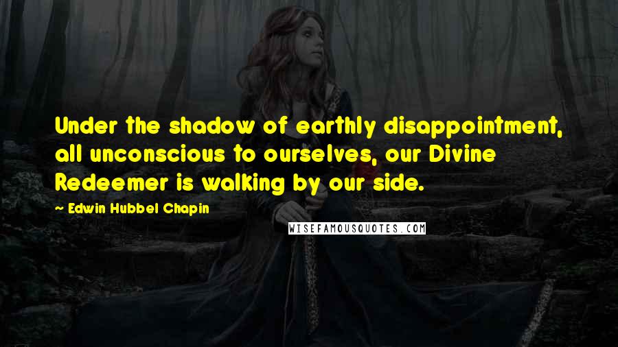 Edwin Hubbel Chapin Quotes: Under the shadow of earthly disappointment, all unconscious to ourselves, our Divine Redeemer is walking by our side.