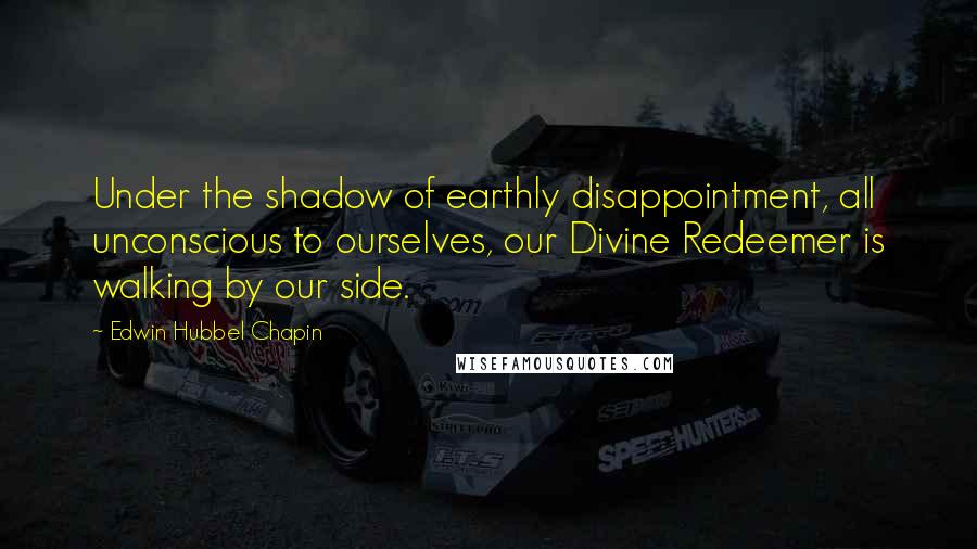 Edwin Hubbel Chapin Quotes: Under the shadow of earthly disappointment, all unconscious to ourselves, our Divine Redeemer is walking by our side.