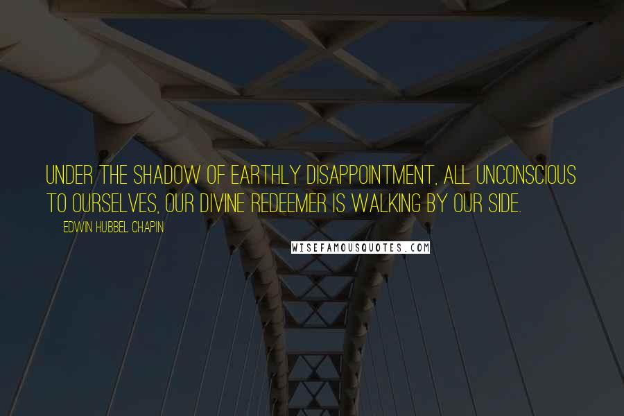 Edwin Hubbel Chapin Quotes: Under the shadow of earthly disappointment, all unconscious to ourselves, our Divine Redeemer is walking by our side.