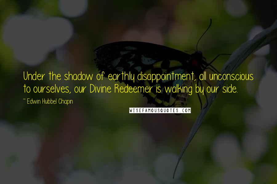 Edwin Hubbel Chapin Quotes: Under the shadow of earthly disappointment, all unconscious to ourselves, our Divine Redeemer is walking by our side.