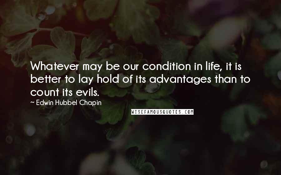 Edwin Hubbel Chapin Quotes: Whatever may be our condition in life, it is better to lay hold of its advantages than to count its evils.