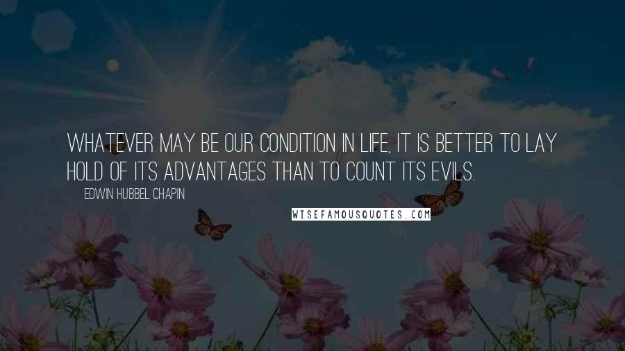 Edwin Hubbel Chapin Quotes: Whatever may be our condition in life, it is better to lay hold of its advantages than to count its evils.