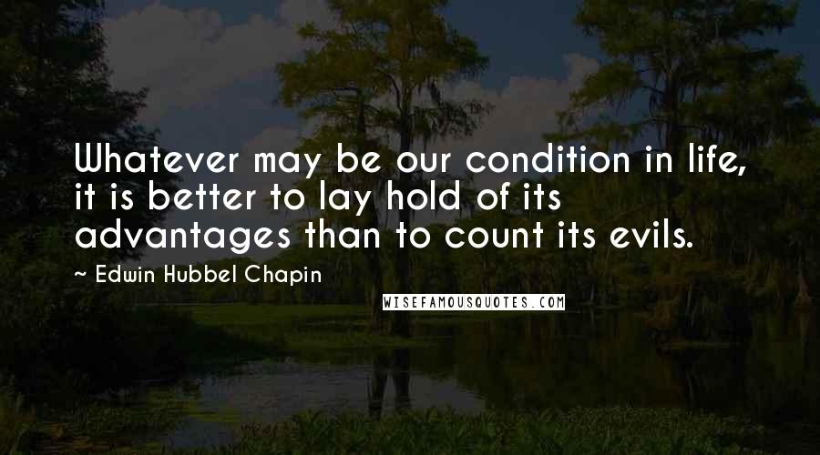 Edwin Hubbel Chapin Quotes: Whatever may be our condition in life, it is better to lay hold of its advantages than to count its evils.