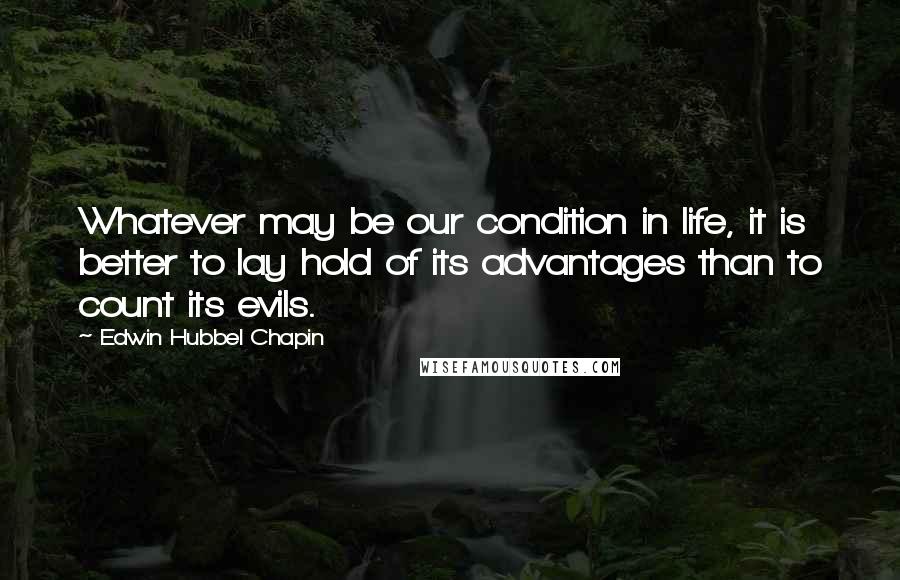 Edwin Hubbel Chapin Quotes: Whatever may be our condition in life, it is better to lay hold of its advantages than to count its evils.