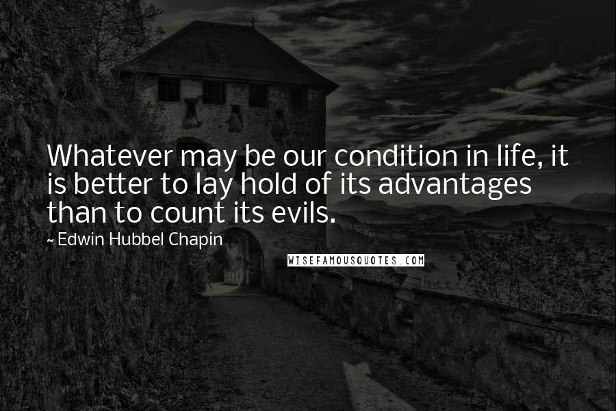 Edwin Hubbel Chapin Quotes: Whatever may be our condition in life, it is better to lay hold of its advantages than to count its evils.