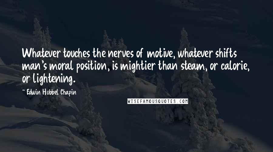 Edwin Hubbel Chapin Quotes: Whatever touches the nerves of motive, whatever shifts man's moral position, is mightier than steam, or calorie, or lightening.