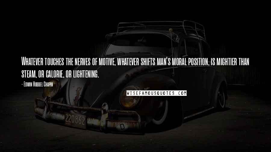 Edwin Hubbel Chapin Quotes: Whatever touches the nerves of motive, whatever shifts man's moral position, is mightier than steam, or calorie, or lightening.