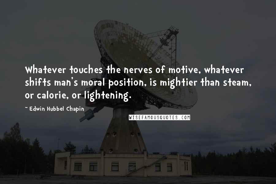 Edwin Hubbel Chapin Quotes: Whatever touches the nerves of motive, whatever shifts man's moral position, is mightier than steam, or calorie, or lightening.