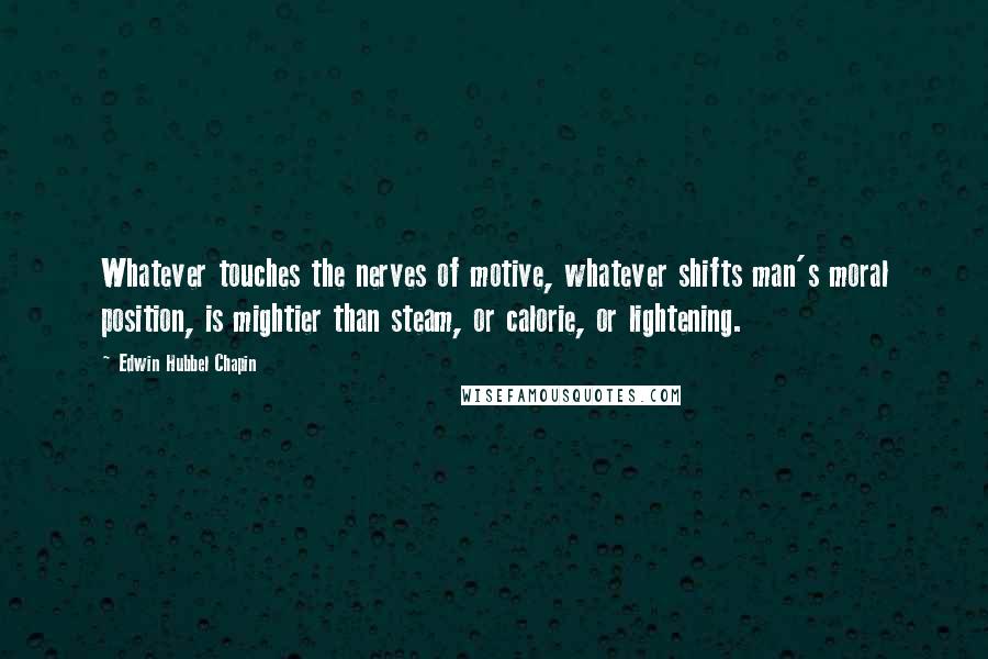 Edwin Hubbel Chapin Quotes: Whatever touches the nerves of motive, whatever shifts man's moral position, is mightier than steam, or calorie, or lightening.