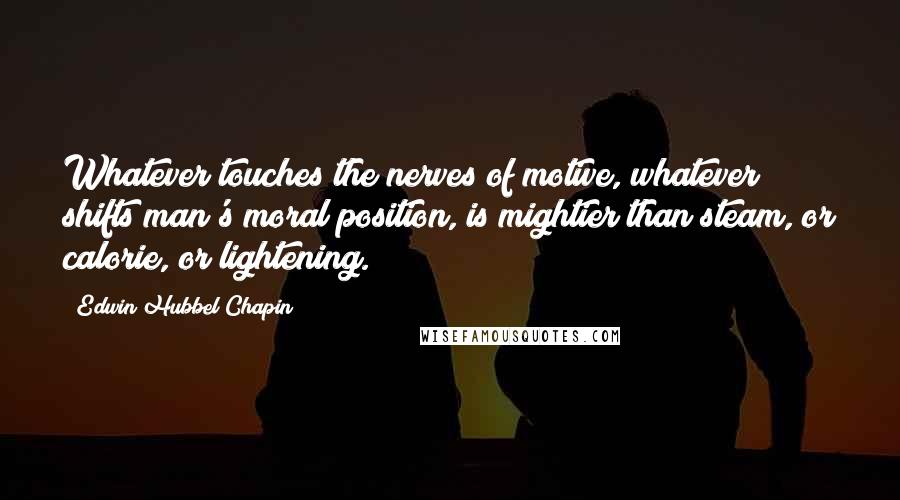 Edwin Hubbel Chapin Quotes: Whatever touches the nerves of motive, whatever shifts man's moral position, is mightier than steam, or calorie, or lightening.