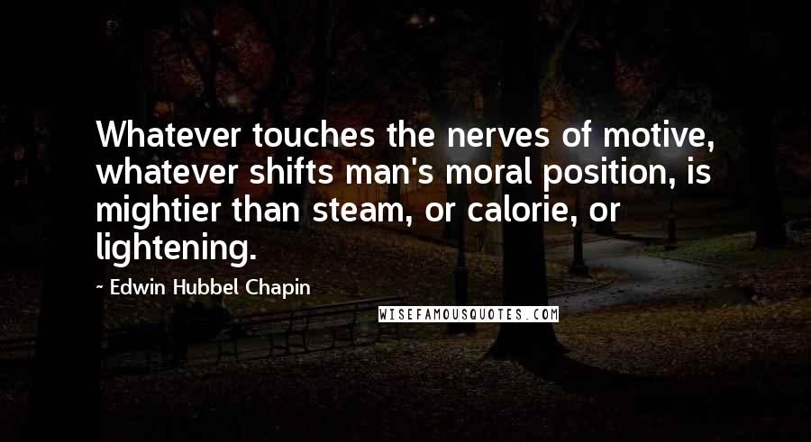 Edwin Hubbel Chapin Quotes: Whatever touches the nerves of motive, whatever shifts man's moral position, is mightier than steam, or calorie, or lightening.