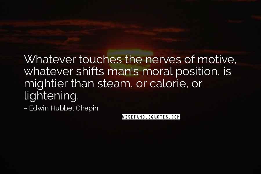 Edwin Hubbel Chapin Quotes: Whatever touches the nerves of motive, whatever shifts man's moral position, is mightier than steam, or calorie, or lightening.