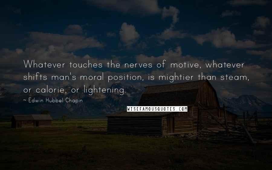 Edwin Hubbel Chapin Quotes: Whatever touches the nerves of motive, whatever shifts man's moral position, is mightier than steam, or calorie, or lightening.