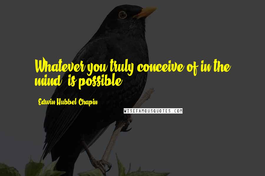 Edwin Hubbel Chapin Quotes: Whatever you truly conceive of in the mind, is possible.