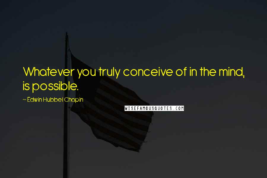 Edwin Hubbel Chapin Quotes: Whatever you truly conceive of in the mind, is possible.