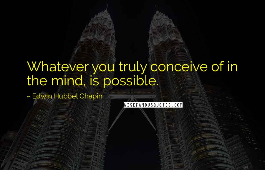 Edwin Hubbel Chapin Quotes: Whatever you truly conceive of in the mind, is possible.