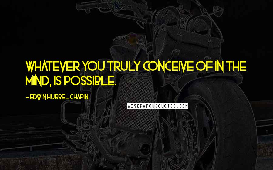 Edwin Hubbel Chapin Quotes: Whatever you truly conceive of in the mind, is possible.