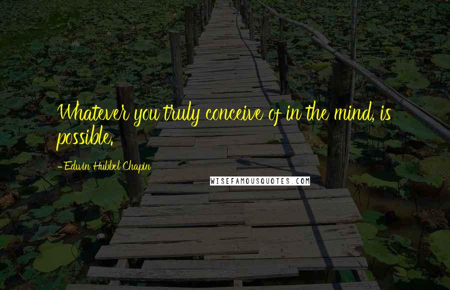 Edwin Hubbel Chapin Quotes: Whatever you truly conceive of in the mind, is possible.