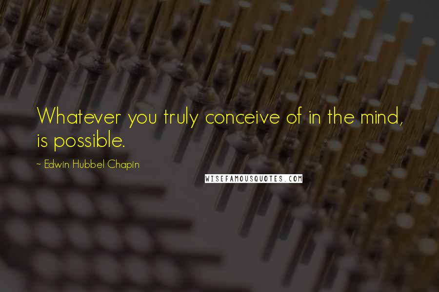 Edwin Hubbel Chapin Quotes: Whatever you truly conceive of in the mind, is possible.