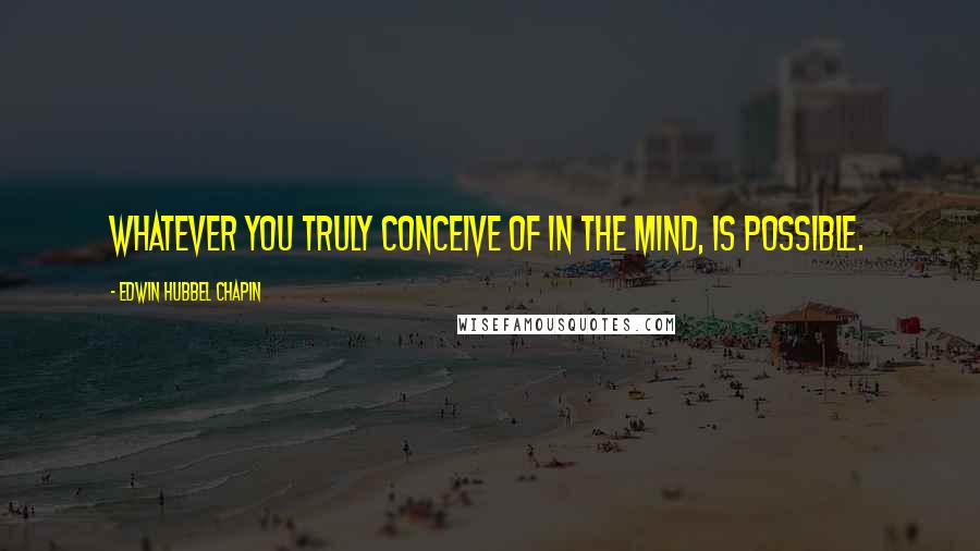 Edwin Hubbel Chapin Quotes: Whatever you truly conceive of in the mind, is possible.