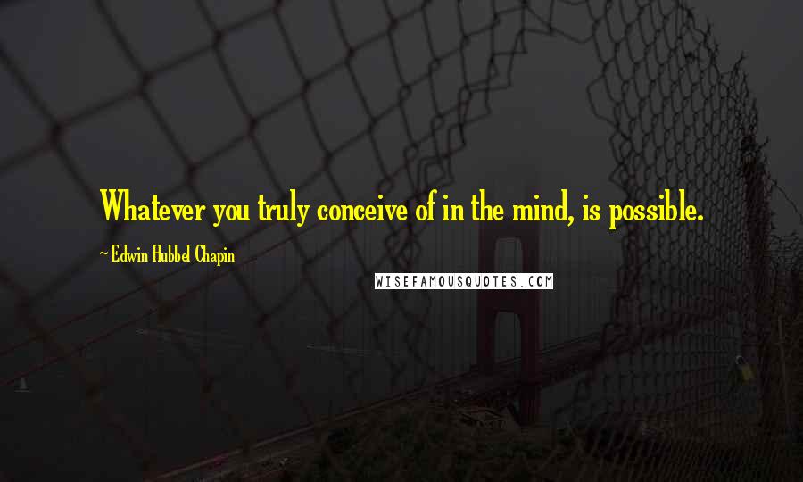 Edwin Hubbel Chapin Quotes: Whatever you truly conceive of in the mind, is possible.