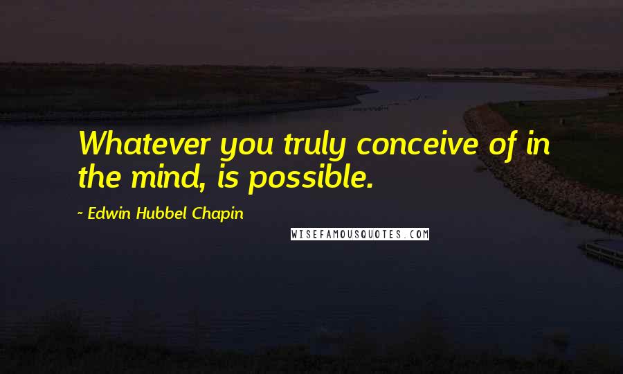 Edwin Hubbel Chapin Quotes: Whatever you truly conceive of in the mind, is possible.