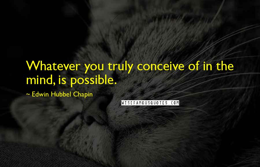 Edwin Hubbel Chapin Quotes: Whatever you truly conceive of in the mind, is possible.