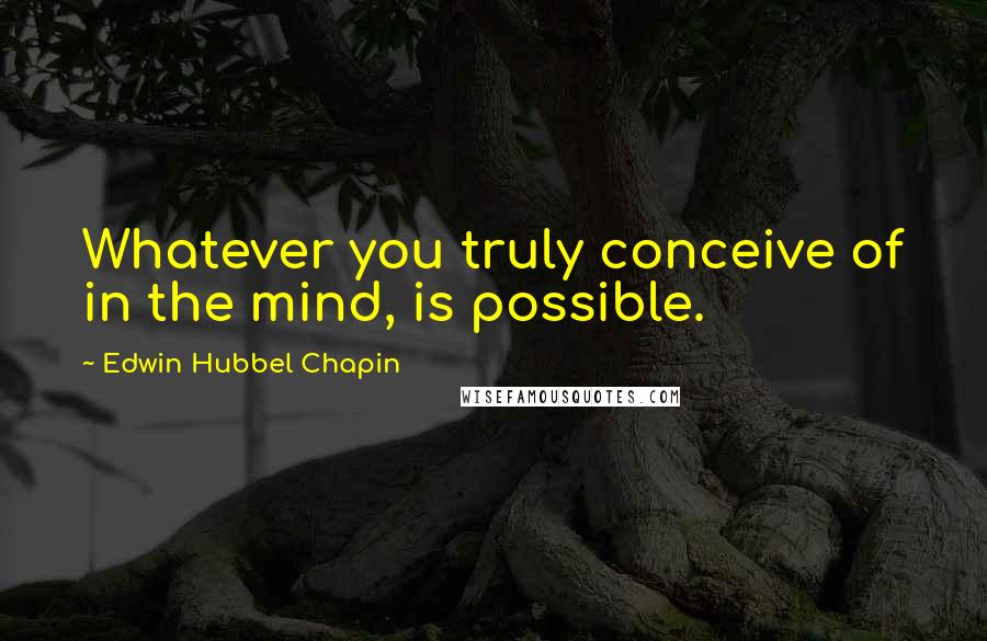 Edwin Hubbel Chapin Quotes: Whatever you truly conceive of in the mind, is possible.