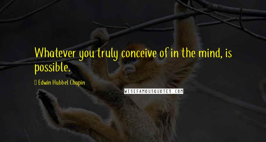 Edwin Hubbel Chapin Quotes: Whatever you truly conceive of in the mind, is possible.