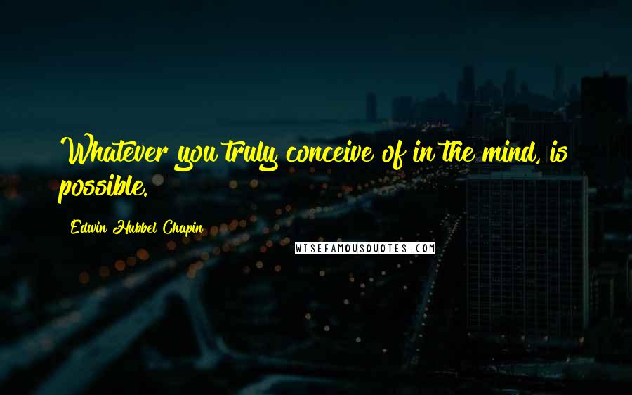 Edwin Hubbel Chapin Quotes: Whatever you truly conceive of in the mind, is possible.