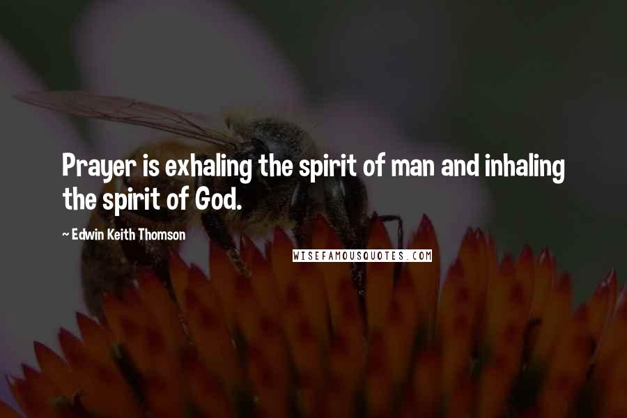 Edwin Keith Thomson Quotes: Prayer is exhaling the spirit of man and inhaling the spirit of God.