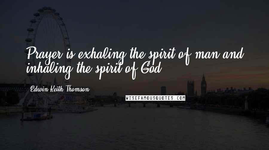 Edwin Keith Thomson Quotes: Prayer is exhaling the spirit of man and inhaling the spirit of God.