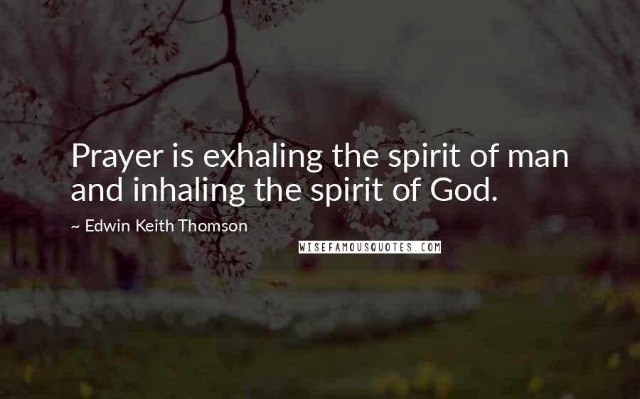 Edwin Keith Thomson Quotes: Prayer is exhaling the spirit of man and inhaling the spirit of God.