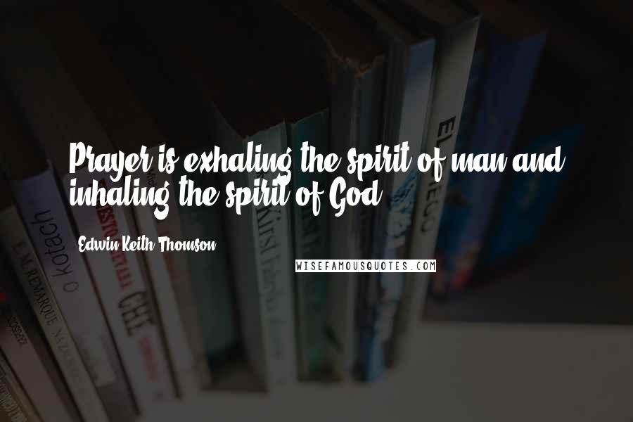 Edwin Keith Thomson Quotes: Prayer is exhaling the spirit of man and inhaling the spirit of God.