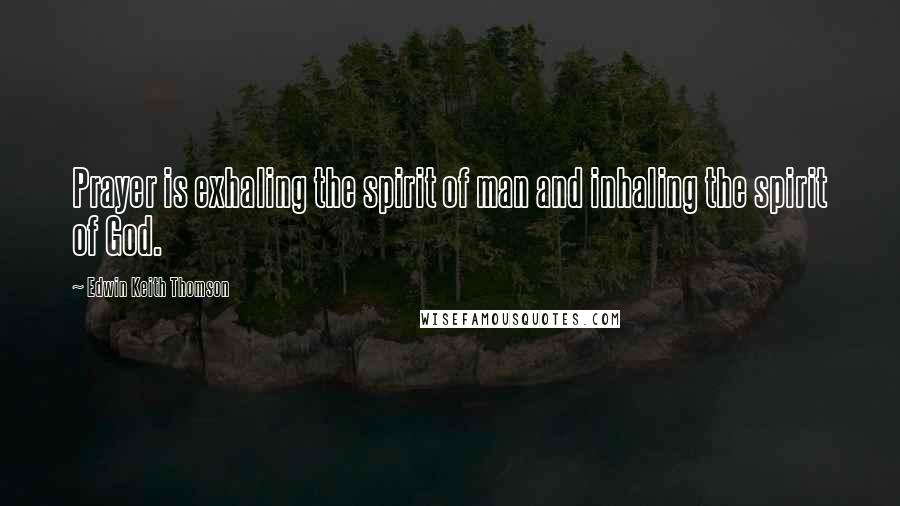 Edwin Keith Thomson Quotes: Prayer is exhaling the spirit of man and inhaling the spirit of God.