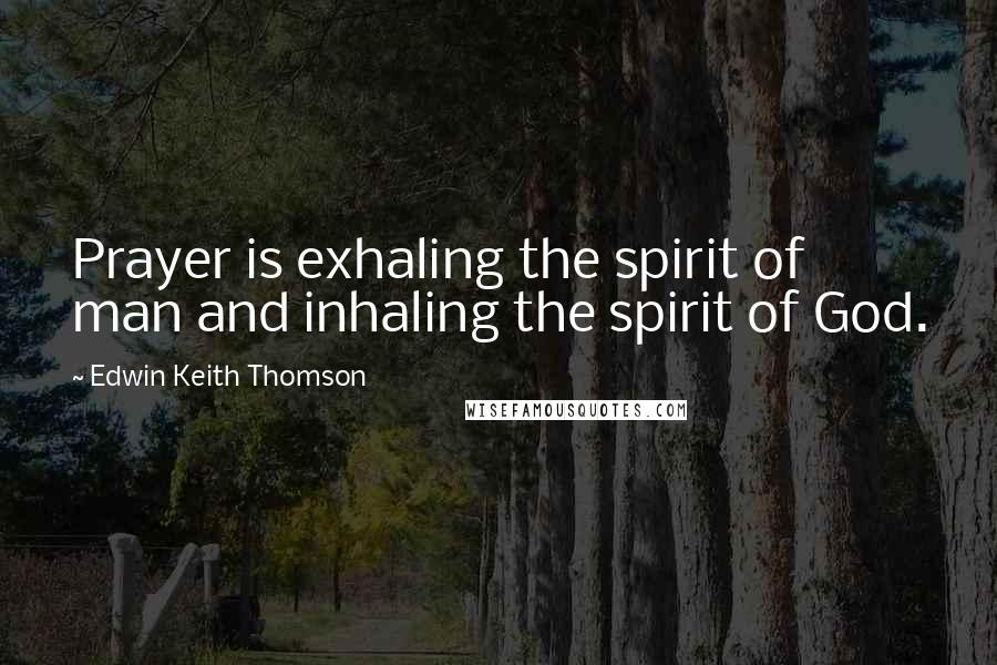 Edwin Keith Thomson Quotes: Prayer is exhaling the spirit of man and inhaling the spirit of God.