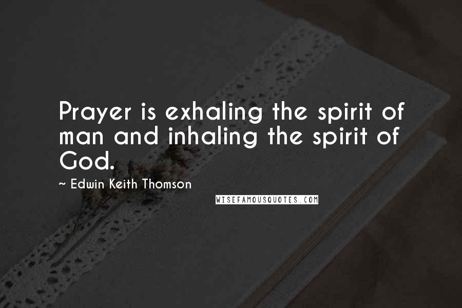 Edwin Keith Thomson Quotes: Prayer is exhaling the spirit of man and inhaling the spirit of God.